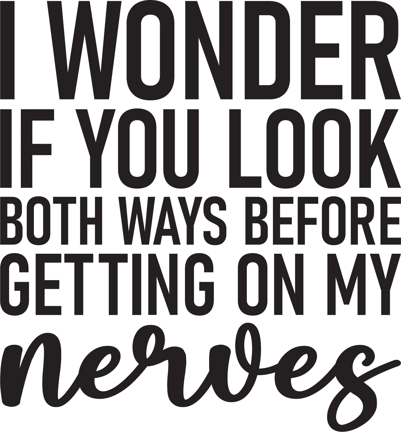 Wonder If You Look Both Ways Before Getting On My Nerves